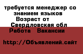 требуется менеджер со знанием языков › Возраст от ­ 18 - Свердловская обл. Работа » Вакансии   